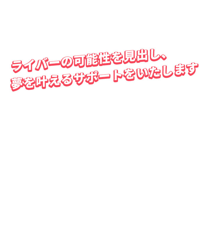 ライバーの可能性を見出し、夢を叶えるサポートをいたします